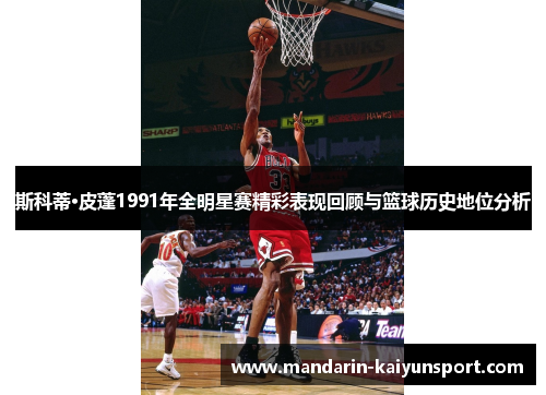 斯科蒂·皮蓬1991年全明星赛精彩表现回顾与篮球历史地位分析 斯科蒂·皮蓬1991年全明星赛精彩表现回顾与篮球历史地位分析