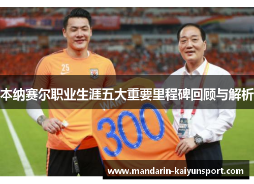 本纳赛尔职业生涯五大重要里程碑回顾与解析 本纳赛尔职业生涯五大重要里程碑回顾与解析