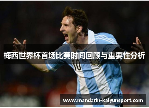 梅西世界杯首场比赛时间回顾与重要性分析 梅西世界杯首场比赛时间回顾与重要性分析