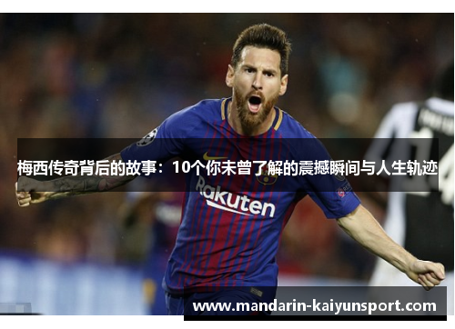 梅西传奇背后的故事:10个你未曾了解的震撼瞬间与人生轨迹 梅西传奇背后的故事:10个你未曾了解的震撼瞬间与人生轨迹