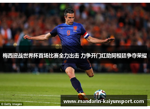 梅西迎战世界杯首场比赛全力出击 力争开门红助阿根廷争夺荣耀 梅西迎战世界杯首场比赛全力出击 力争开门红助阿根廷争夺荣耀