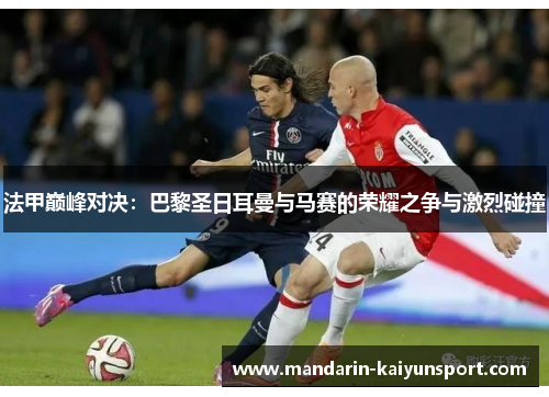 法甲巅峰对决：巴黎圣日耳曼与马赛的荣耀之争与激烈碰撞