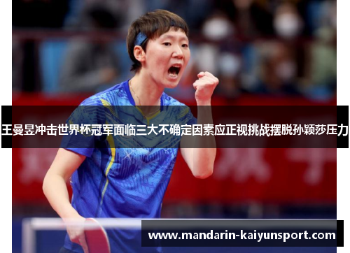王曼昱冲击世界杯冠军面临三大不确定因素应正视挑战摆脱孙颖莎压力