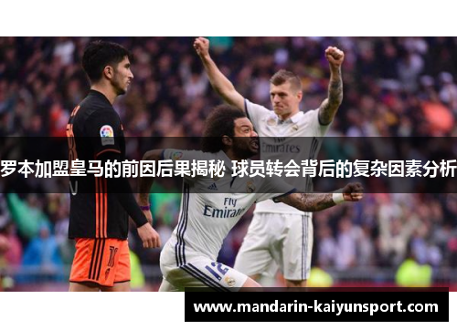 罗本加盟皇马的前因后果揭秘 球员转会背后的复杂因素分析 罗本加盟皇马的前因后果揭秘 球员转会背后的复杂因素分析
