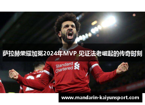 萨拉赫荣耀加冕2024年MVP 见证法老崛起的传奇时刻 萨拉赫荣耀加冕2024年MVP 见证法老崛起的传奇时刻