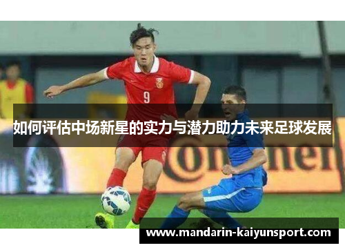 如何评估中场新星的实力与潜力助力未来足球发展 如何评估中场新星的实力与潜力助力未来足球发展
