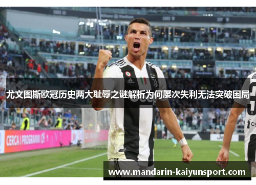 尤文图斯欧冠历史两大耻辱之谜解析为何屡次失利无法突破困局