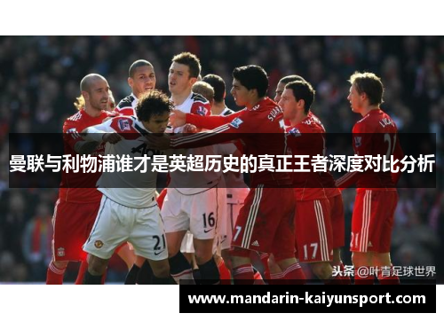 曼联与利物浦谁才是英超历史的真正王者深度对比分析 曼联与利物浦谁才是英超历史的真正王者深度对比分析