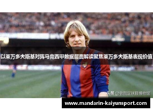 以莱万多夫斯基对阵马竞西甲数据层面解读聚焦莱万多夫斯基表现价值 以莱万多夫斯基对阵马竞西甲数据层面解读聚焦莱万多夫斯基表现价值