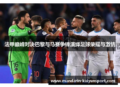 法甲巅峰对决巴黎与马赛争锋演绎足球荣耀与激情