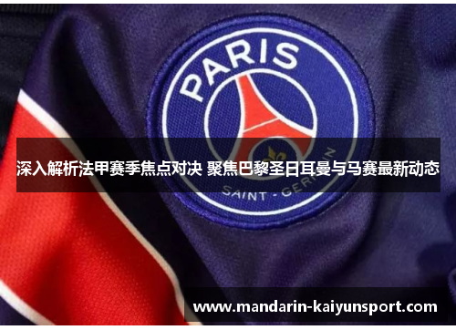 深入解析法甲赛季焦点对决 聚焦巴黎圣日耳曼与马赛最新动态