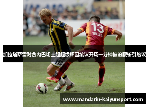 加拉塔萨雷对费内巴切土超超级杯因抗议开场一分钟被迫腰斩引热议