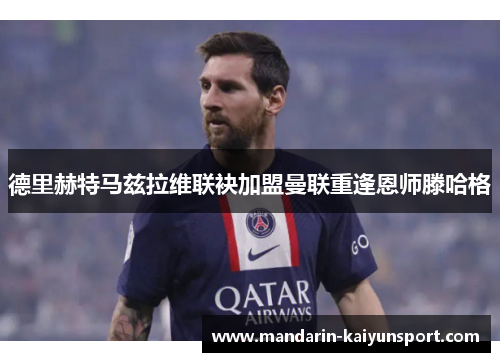 德里赫特马兹拉维联袂加盟曼联重逢恩师滕哈格