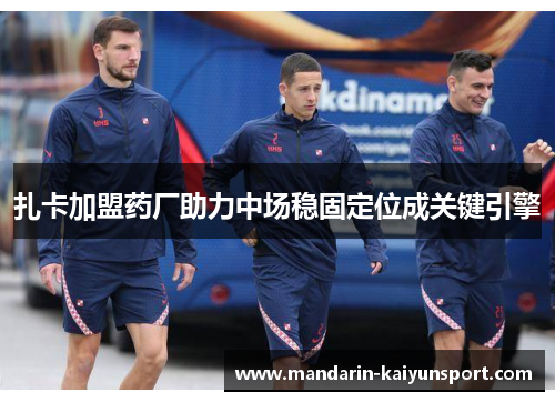 扎卡加盟药厂助力中场稳固定位成关键引擎