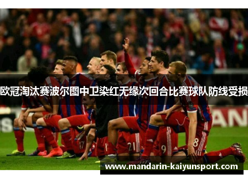 欧冠淘汰赛波尔图中卫染红无缘次回合比赛球队防线受损