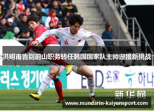 洪明甫告别蔚山职务转任韩国国家队主帅迎接新挑战 洪明甫告别蔚山职务转任韩国国家队主帅迎接新挑战