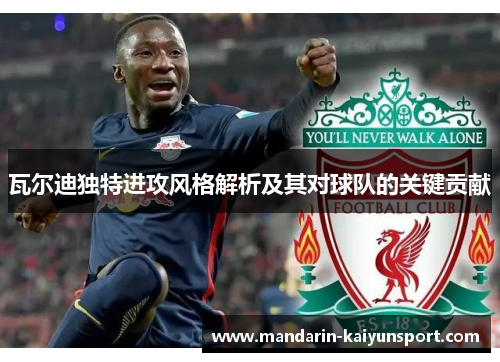 瓦尔迪独特进攻风格解析及其对球队的关键贡献