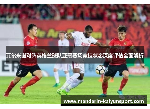 菲尔米诺对阵英格兰球队亚冠赛场竞技状态深度评估全面解析