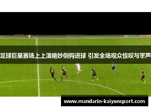 足球巨星赛场上上演绝妙倒钩进球 引发全场观众惊叹与掌声 足球巨星赛场上上演绝妙倒钩进球 引发全场观众惊叹与掌声