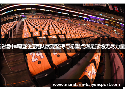 逆境中崛起的捷克队展现坚持与希望点燃足球场无尽力量 逆境中崛起的捷克队展现坚持与希望点燃足球场无尽力量