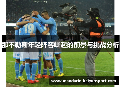 那不勒斯年轻阵容崛起的前景与挑战分析 那不勒斯年轻阵容崛起的前景与挑战分析
