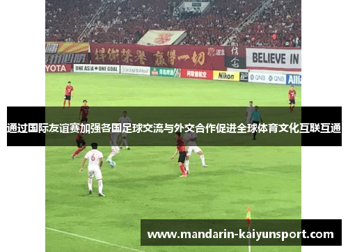 通过国际友谊赛加强各国足球交流与外交合作促进全球体育文化互联互通 通过国际友谊赛加强各国足球交流与外交合作促进全球体育文化互联互通