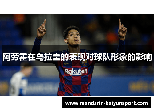 阿劳霍在乌拉圭的表现对球队形象的影响 阿劳霍在乌拉圭的表现对球队形象的影响