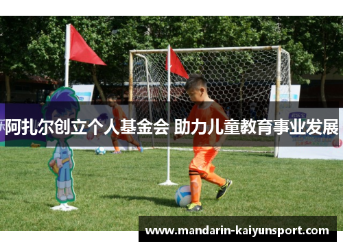 阿扎尔创立个人基金会 助力儿童教育事业发展 阿扎尔创立个人基金会 助力儿童教育事业发展