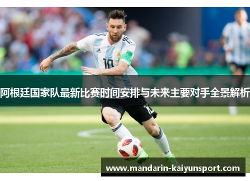 阿根廷国家队最新比赛时间安排与未来主要对手全景解析 阿根廷国家队最新比赛时间安排与未来主要对手全景解析