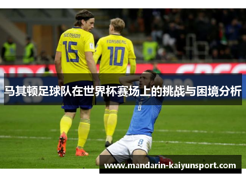 马其顿足球队在世界杯赛场上的挑战与困境分析 马其顿足球队在世界杯赛场上的挑战与困境分析