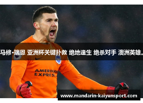 马修·瑞恩 亚洲杯关键扑救 绝地逢生 绝杀对手 澳洲英雄。 马修·瑞恩 亚洲杯关键扑救 绝地逢生 绝杀对手 澳洲英雄。